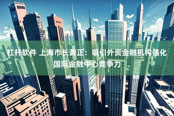 杠杆软件 上海市长龚正：吸引外资金融机构强化国际金融中心竞争力