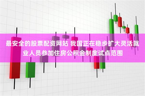 最安全的股票配资网站 我国正在稳步扩大灵活就业人员参加住房公积金制度试点范围