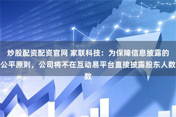 炒股配资配资官网 家联科技：为保障信息披露的公平原则，公司将不在互动易平台直接披露股东人数