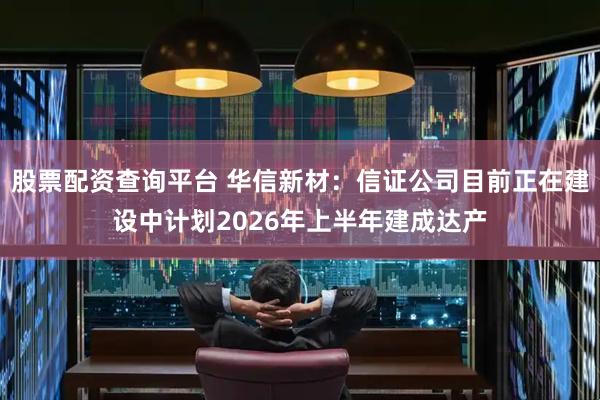 股票配资查询平台 华信新材：信证公司目前正在建设中计划2026年上半年建成达产