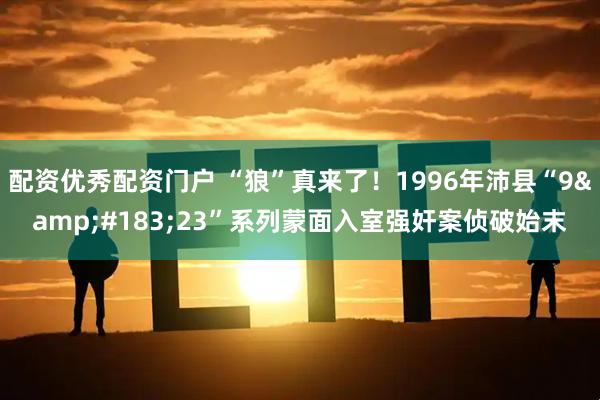配资优秀配资门户 “狼”真来了！1996年沛县“9&#183;23”系列蒙面入室强奸案侦破始末