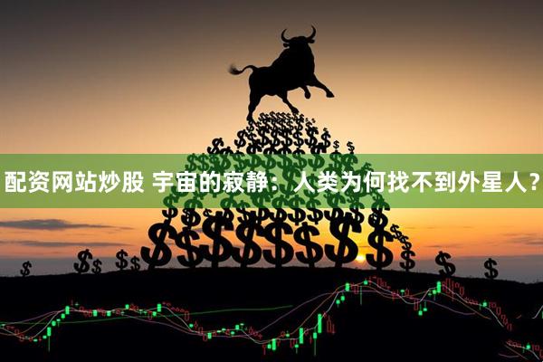 配资网站炒股 宇宙的寂静：人类为何找不到外星人？