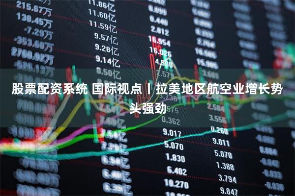股票配资系统 国际视点丨拉美地区航空业增长势头强劲