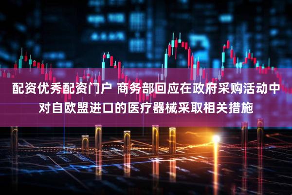 配资优秀配资门户 商务部回应在政府采购活动中对自欧盟进口的医疗器械采取相关措施
