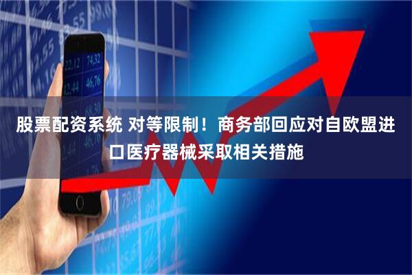 股票配资系统 对等限制！商务部回应对自欧盟进口医疗器械采取相关措施