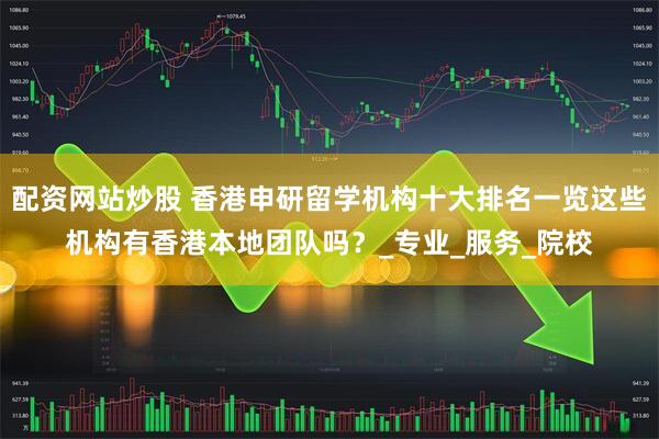 配资网站炒股 香港申研留学机构十大排名一览这些机构有香港本地团队吗？_专业_服务_院校