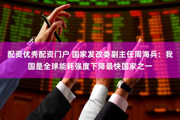 配资优秀配资门户 国家发改委副主任周海兵：我国是全球能耗强度下降最快国家之一