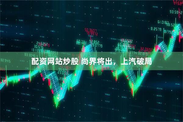 配资网站炒股 尚界将出，上汽破局
