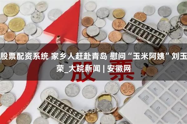 股票配资系统 家乡人赶赴青岛 慰问“玉米阿姨”刘玉荣_大皖新闻 | 安徽网