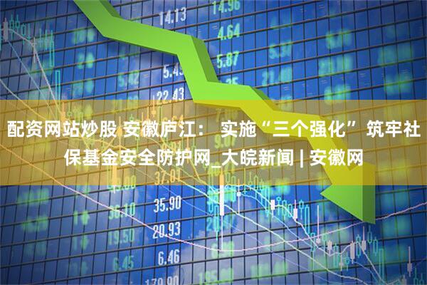 配资网站炒股 安徽庐江： 实施“三个强化” 筑牢社保基金安全防护网_大皖新闻 | 安徽网