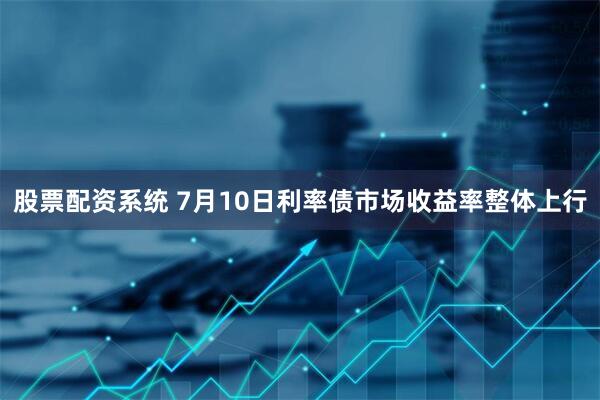 股票配资系统 7月10日利率债市场收益率整体上行