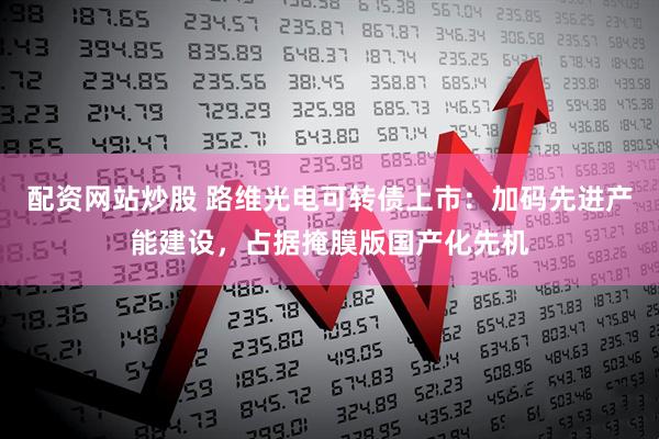 配资网站炒股 路维光电可转债上市：加码先进产能建设，占据掩膜版国产化先机