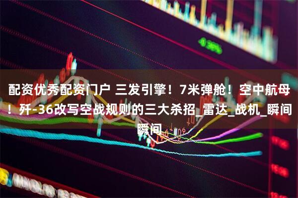 配资优秀配资门户 三发引擎！7米弹舱！空中航母！歼-36改写空战规则的三大杀招_雷达_战机_瞬间
