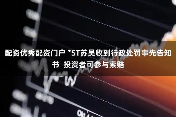 配资优秀配资门户 *ST苏吴收到行政处罚事先告知书  投资者可参与索赔