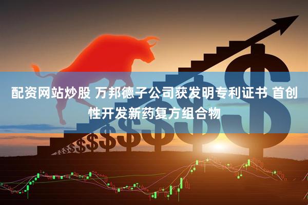 配资网站炒股 万邦德子公司获发明专利证书 首创性开发新药复方组合物