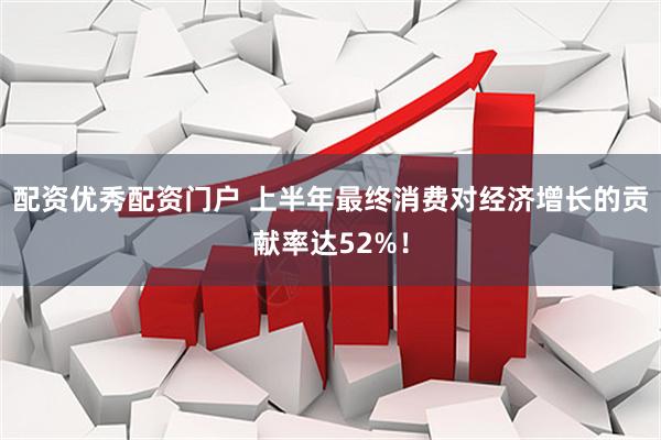 配资优秀配资门户 上半年最终消费对经济增长的贡献率达52%！