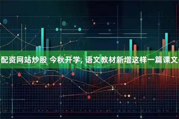 配资网站炒股 今秋开学, 语文教材新增这样一篇课文