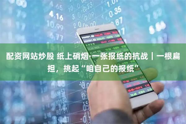 配资网站炒股 纸上硝烟·一张报纸的抗战｜一根扁担，挑起“咱自己的报纸”