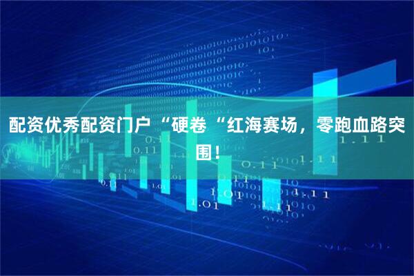 配资优秀配资门户 “硬卷 “红海赛场，零跑血路突围！