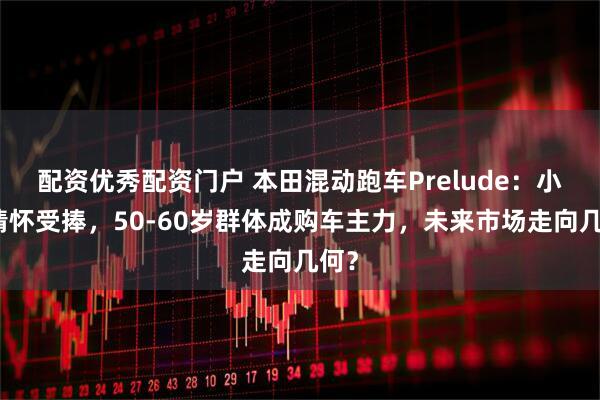 配资优秀配资门户 本田混动跑车Prelude：小众情怀受捧，50-60岁群体成购车主力，未来市场走向几何？