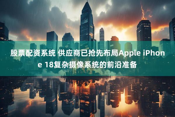 股票配资系统 供应商已抢先布局Apple iPhone 18复杂摄像系统的前沿准备