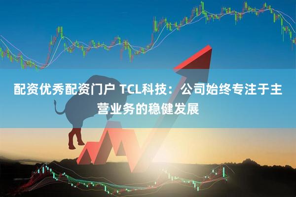 配资优秀配资门户 TCL科技：公司始终专注于主营业务的稳健发展