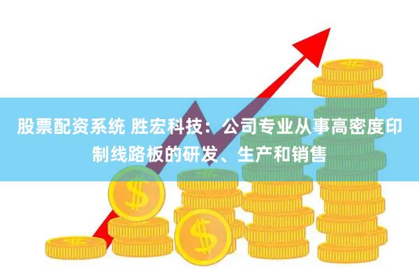 股票配资系统 胜宏科技：公司专业从事高密度印制线路板的研发、生产和销售
