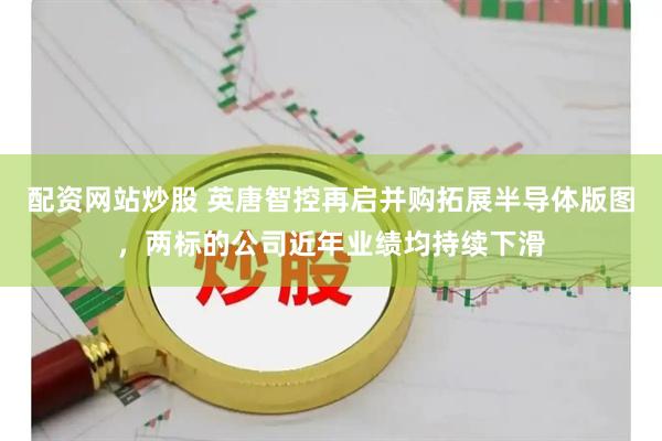 配资网站炒股 英唐智控再启并购拓展半导体版图，两标的公司近年业绩均持续下滑