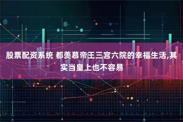 股票配资系统 都羡慕帝王三宫六院的幸福生活,其实当皇上也不容易