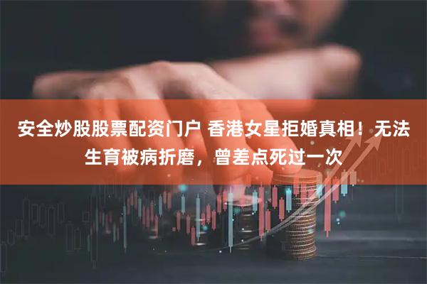 安全炒股股票配资门户 香港女星拒婚真相！无法生育被病折磨，曾差点死过一次