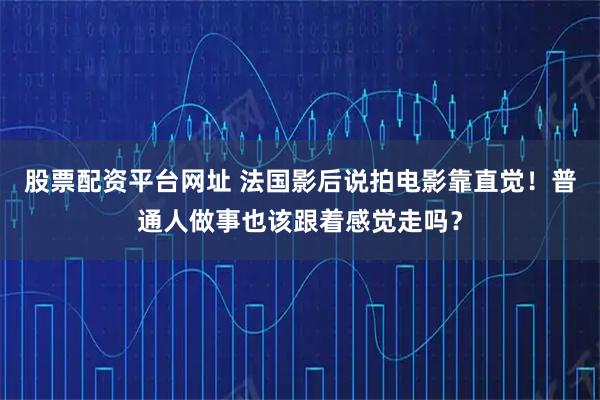 股票配资平台网址 法国影后说拍电影靠直觉！普通人做事也该跟着感觉走吗？