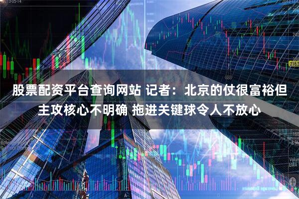 股票配资平台查询网站 记者：北京的仗很富裕但主攻核心不明确 拖进关键球令人不放心