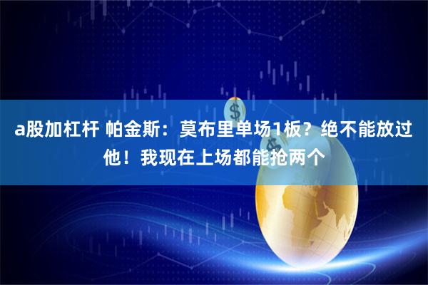 a股加杠杆 帕金斯：莫布里单场1板？绝不能放过他！我现在上场都能抢两个