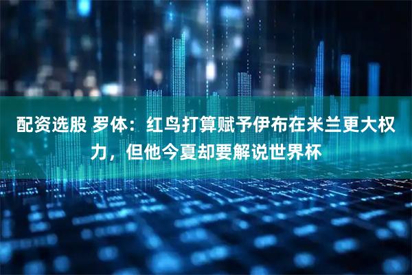 配资选股 罗体：红鸟打算赋予伊布在米兰更大权力，但他今夏却要解说世界杯
