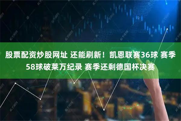 股票配资炒股网址 还能刷新！凯恩联赛36球 赛季58球破莱万纪录 赛季还剩德国杯决赛