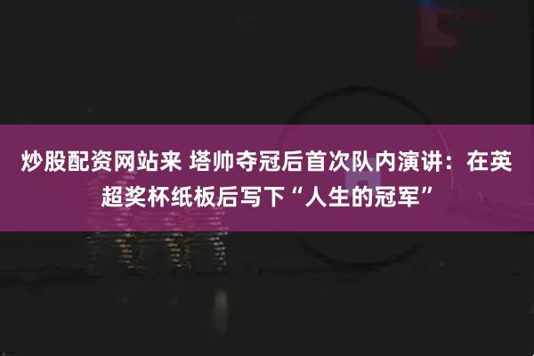 炒股配资网站来 塔帅夺冠后首次队内演讲:在英超奖杯纸板后写下“人生的冠军”