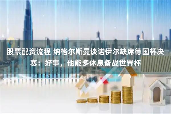 股票配资流程 纳格尔斯曼谈诺伊尔缺席德国杯决赛:好事,他能多休息备战世界杯