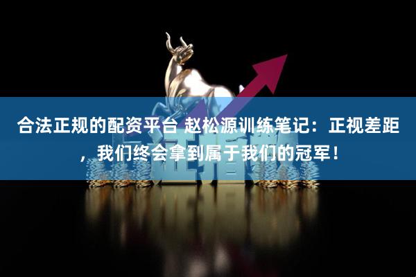 合法正规的配资平台 赵松源训练笔记：正视差距，我们终会拿到属于我们的冠军！
