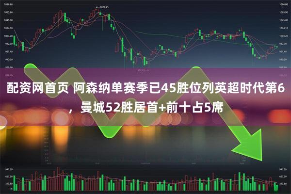 配资网首页 阿森纳单赛季已45胜位列英超时代第6，曼城52胜居首+前十占5席