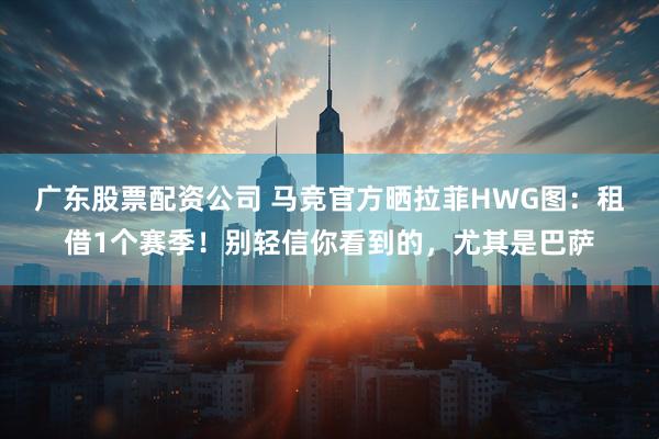 广东股票配资公司 马竞官方晒拉菲HWG图：租借1个赛季！别轻信你看到的，尤其是巴萨