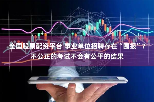 全国股票配资平台 事业单位招聘存在“围报”?不公正的考试不会有公平的结果