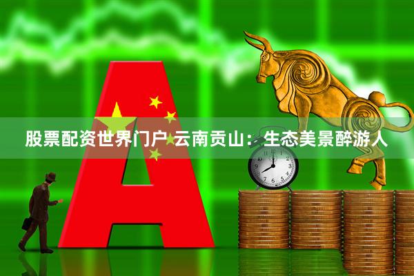 股票配资世界门户 云南贡山：生态美景醉游人