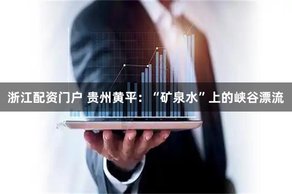 浙江配资门户 贵州黄平:“矿泉水”上的峡谷漂流