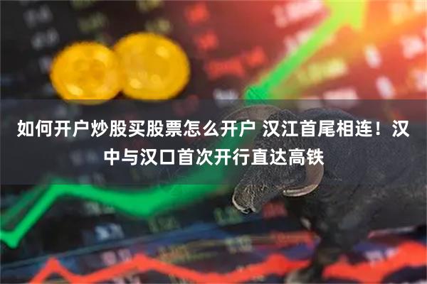 如何开户炒股买股票怎么开户 汉江首尾相连!汉中与汉口首次开行直达高铁