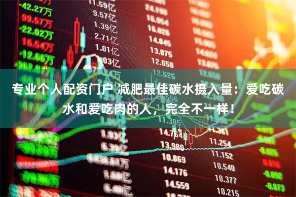 专业个人配资门户 减肥最佳碳水摄入量：爱吃碳水和爱吃肉的人，完全不一样！